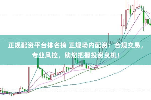 正规配资平台排名榜 正规场内配资：合规交易，专业风控，助您把握投资良机！