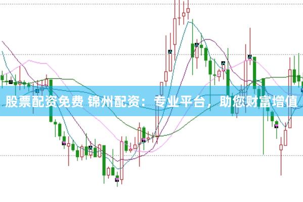 股票配资免费 锦州配资：专业平台，助您财富增值
