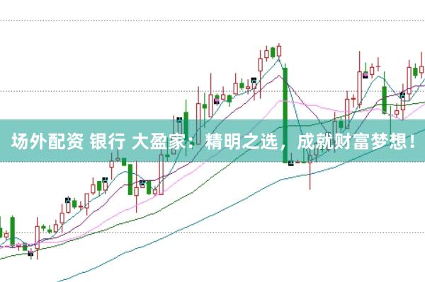 场外配资 银行 大盈家：精明之选，成就财富梦想！