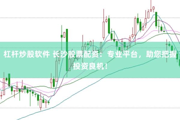 杠杆炒股软件 长沙股票配资：专业平台，助您把握投资良机！