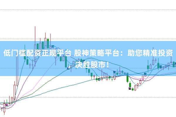 低门槛配资正规平台 股神策略平台：助您精准投资，决胜股市！