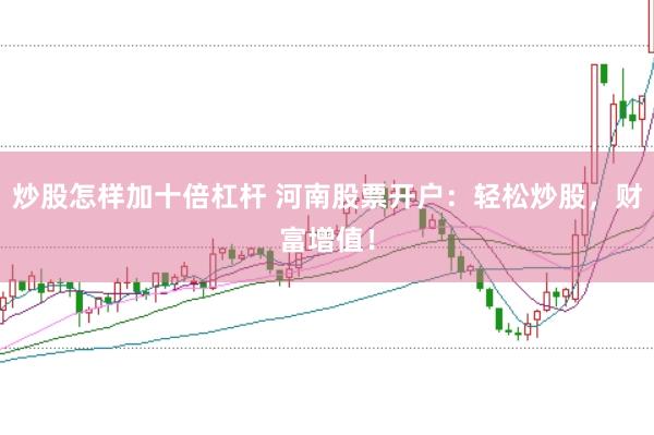 炒股怎样加十倍杠杆 河南股票开户：轻松炒股，财富增值！
