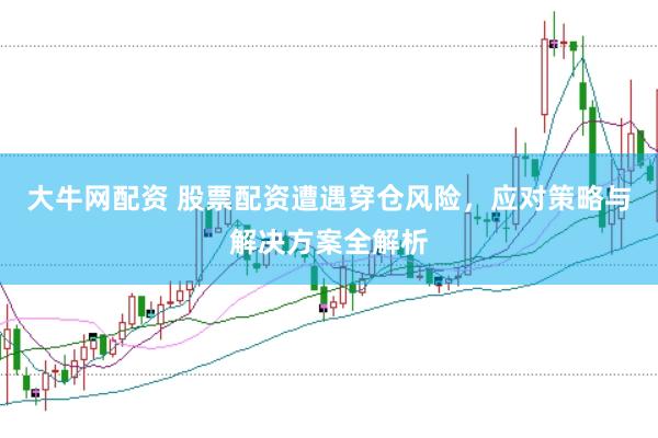 大牛网配资 股票配资遭遇穿仓风险，应对策略与解决方案全解析