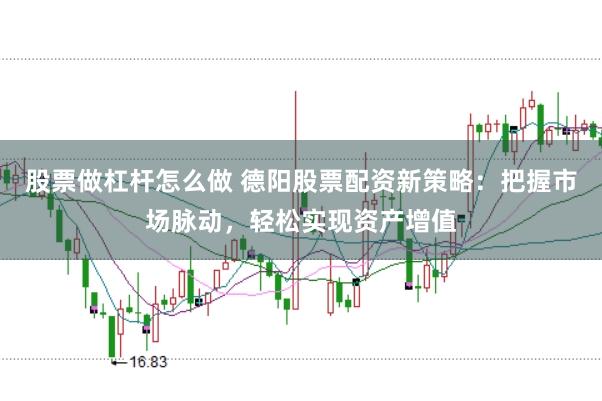 股票做杠杆怎么做 德阳股票配资新策略：把握市场脉动，轻松实现资产增值