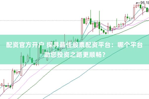 配资官方开户 探寻最佳股票配资平台：哪个平台助您投资之路更顺畅？