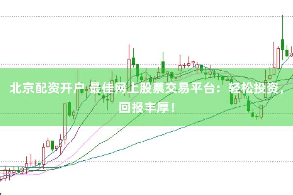 北京配资开户 最佳网上股票交易平台：轻松投资，回报丰厚！