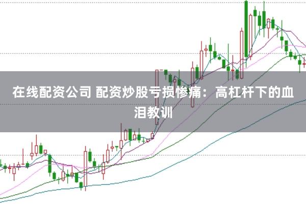 在线配资公司 配资炒股亏损惨痛：高杠杆下的血泪教训