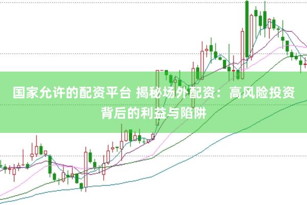 国家允许的配资平台 揭秘场外配资：高风险投资背后的利益与陷阱
