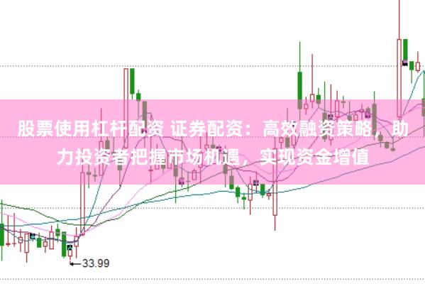 股票使用杠杆配资 证券配资：高效融资策略，助力投资者把握市场机遇，实现资金增值