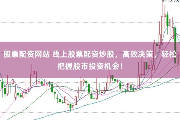 股票配资网站 线上股票配资炒股，高效决策，轻松把握股市投资机会！