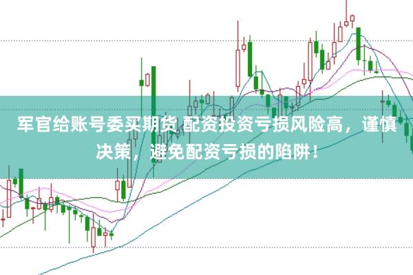 军官给账号委买期货 配资投资亏损风险高，谨慎决策，避免配资亏损的陷阱！