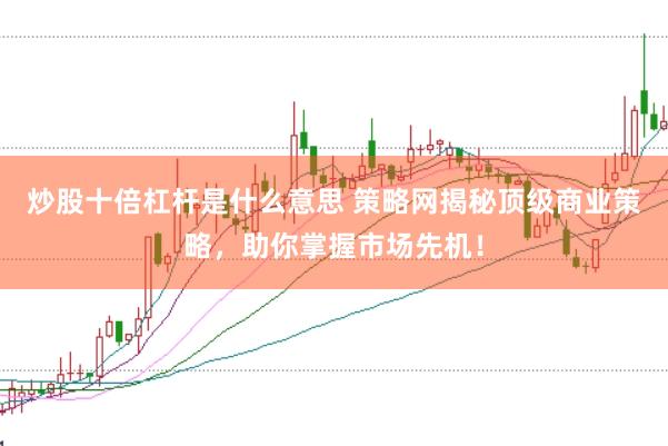 炒股十倍杠杆是什么意思 策略网揭秘顶级商业策略，助你掌握市场先机！