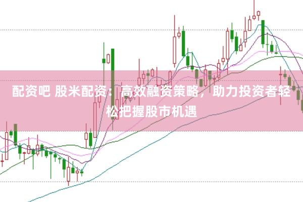 配资吧 股米配资：高效融资策略，助力投资者轻松把握股市机遇