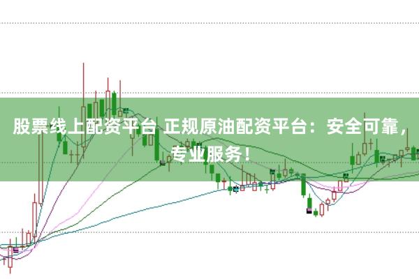 股票线上配资平台 正规原油配资平台：安全可靠，专业服务！