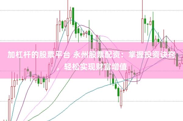 加杠杆的股票平台 永州股票配资：掌握投资诀窍，轻松实现财富增值