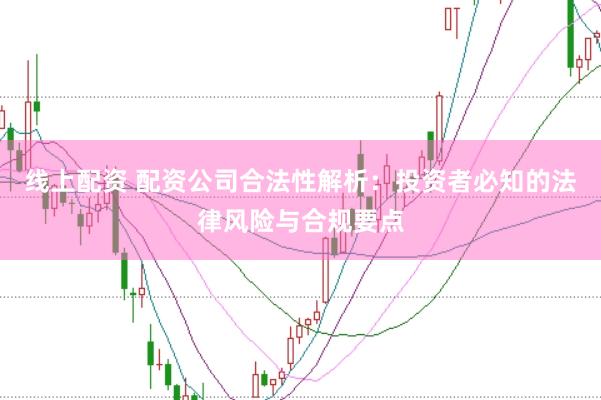 线上配资 配资公司合法性解析：投资者必知的法律风险与合规要点