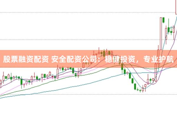 股票融资配资 安全配资公司：稳健投资，专业护航