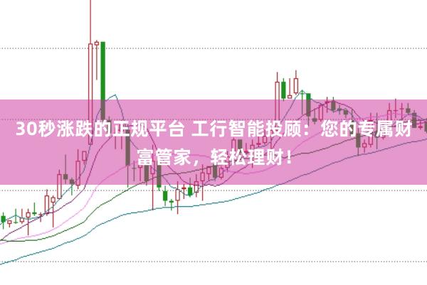 30秒涨跌的正规平台 工行智能投顾：您的专属财富管家，轻松理财！