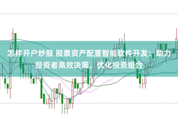 怎样开户炒股 股票资产配置智能软件开发：助力投资者高效决策，优化投资组合