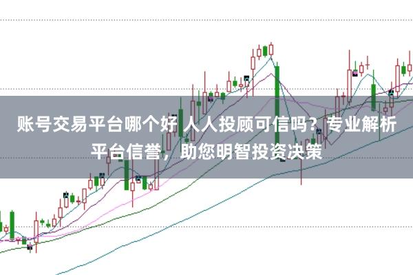 账号交易平台哪个好 人人投顾可信吗？专业解析平台信誉，助您明智投资决策