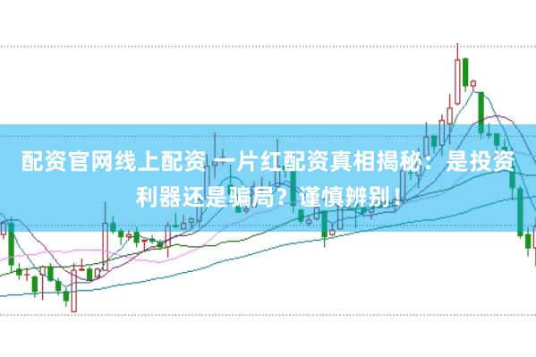 配资官网线上配资 一片红配资真相揭秘：是投资利器还是骗局？谨慎辨别！