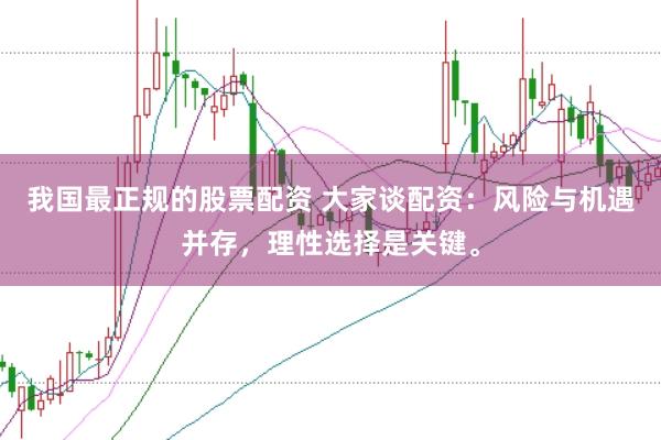 我国最正规的股票配资 大家谈配资：风险与机遇并存，理性选择是关键。