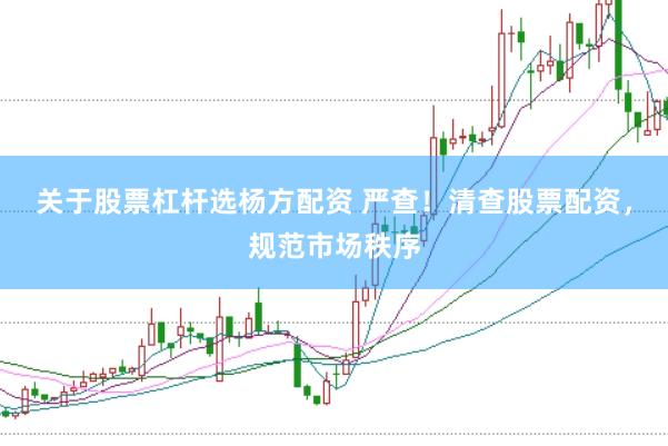 关于股票杠杆选杨方配资 严查！清查股票配资，规范市场秩序