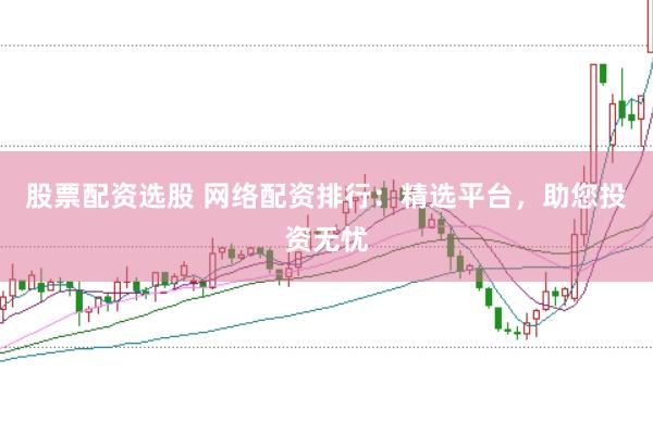 股票配资选股 网络配资排行：精选平台，助您投资无忧