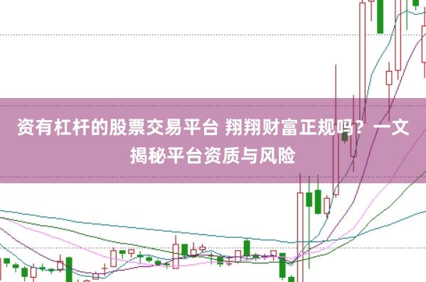 资有杠杆的股票交易平台 翔翔财富正规吗？一文揭秘平台资质与风险