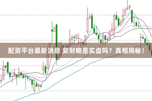 配资平台最新消息 聚财略是实盘吗？真相揭秘！