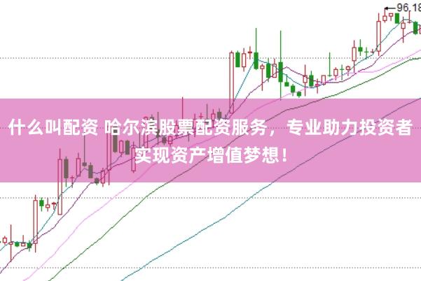 什么叫配资 哈尔滨股票配资服务，专业助力投资者实现资产增值梦想！