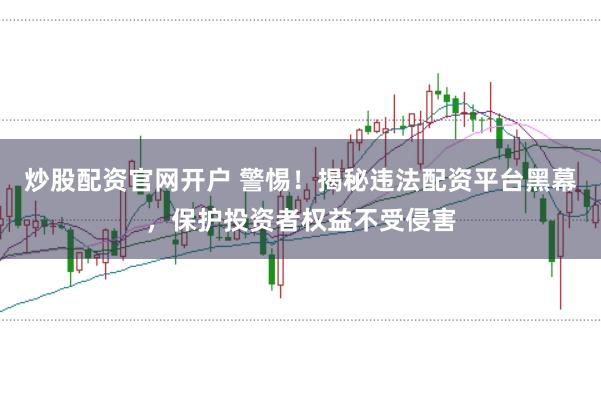 炒股配资官网开户 警惕！揭秘违法配资平台黑幕，保护投资者权益不受侵害