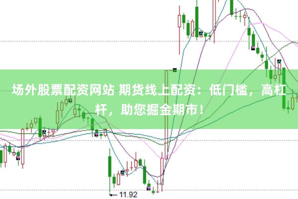场外股票配资网站 期货线上配资：低门槛，高杠杆，助您掘金期市！