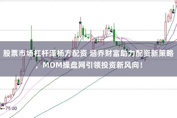 股票市场杠杆泽杨方配资 涵乔财富助力配资新策略，MOM操盘网引领投资新风向！