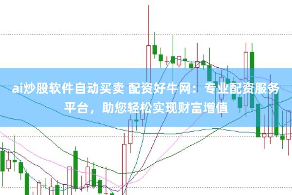 ai炒股软件自动买卖 配资好牛网：专业配资服务平台，助您轻松实现财富增值