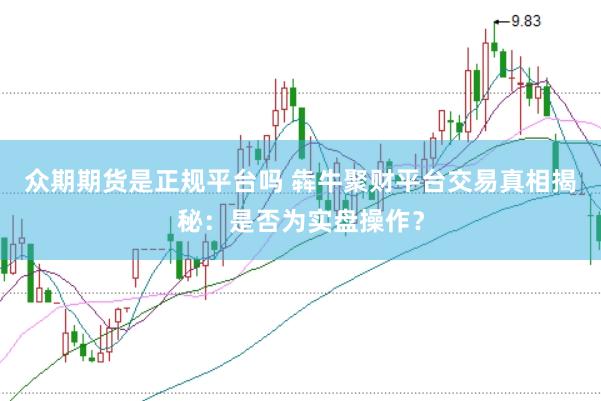 众期期货是正规平台吗 犇牛聚财平台交易真相揭秘：是否为实盘操作？