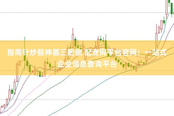 指南针炒股神器三把锁 配查网平台官网：一站式企业信息查询平台
