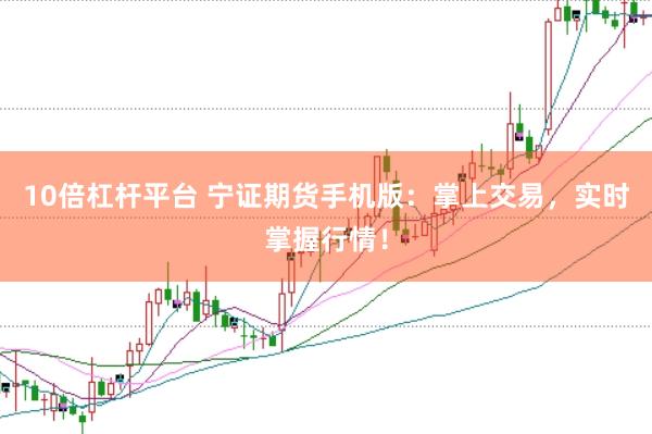 10倍杠杆平台 宁证期货手机版：掌上交易，实时掌握行情！