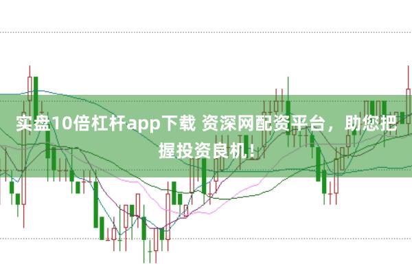 实盘10倍杠杆app下载 资深网配资平台，助您把握投资良机！