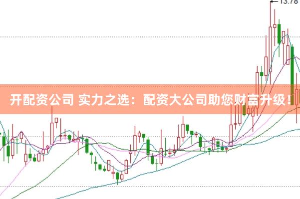 开配资公司 实力之选：配资大公司助您财富升级！