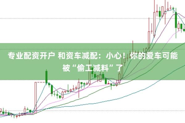 专业配资开户 和资车减配：小心！你的爱车可能被“偷工减料”了