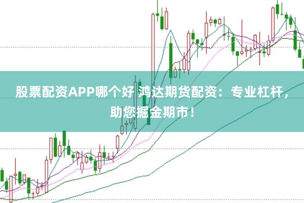 股票配资APP哪个好 鸿达期货配资：专业杠杆，助您掘金期市！