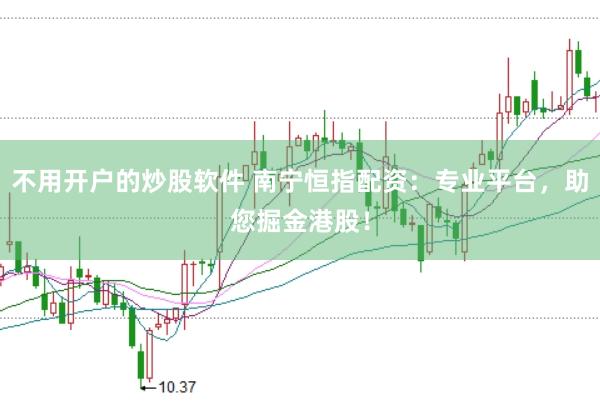 不用开户的炒股软件 南宁恒指配资：专业平台，助您掘金港股！
