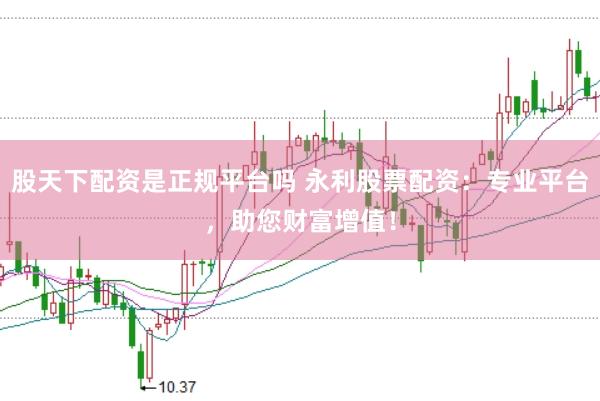 股天下配资是正规平台吗 永利股票配资：专业平台，助您财富增值！
