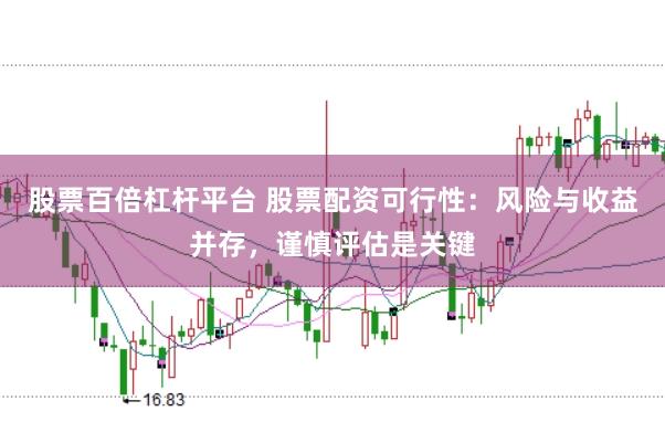 股票百倍杠杆平台 股票配资可行性：风险与收益并存，谨慎评估是关键
