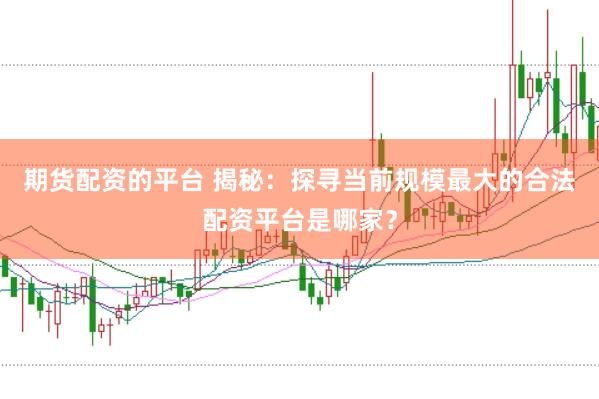 期货配资的平台 揭秘：探寻当前规模最大的合法配资平台是哪家？