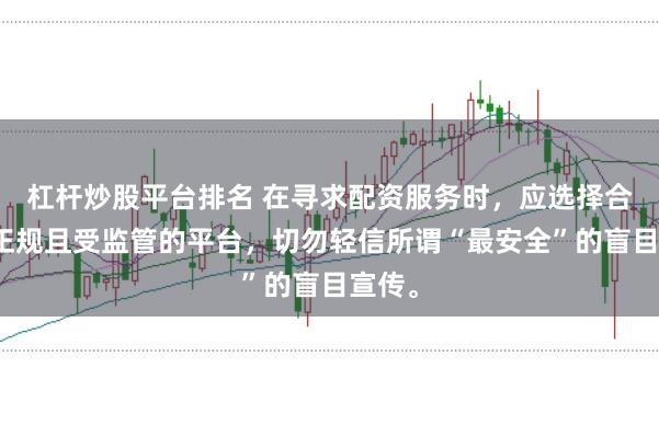杠杆炒股平台排名 在寻求配资服务时，应选择合法、正规且受监管的平台，切勿轻信所谓“最安全”的盲目宣传。