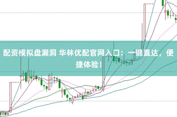 配资模拟盘漏洞 华林优配官网入口:一键直达,便捷体验!