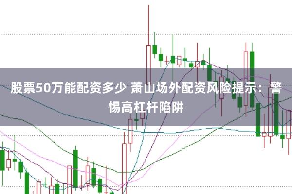 股票50万能配资多少 萧山场外配资风险提示：警惕高杠杆陷阱