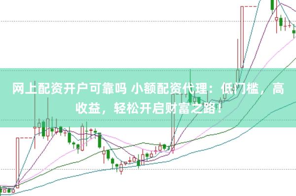 网上配资开户可靠吗 小额配资代理：低门槛，高收益，轻松开启财富之路！